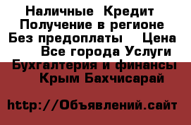 Наличные. Кредит. Получение в регионе Без предоплаты. › Цена ­ 10 - Все города Услуги » Бухгалтерия и финансы   . Крым,Бахчисарай